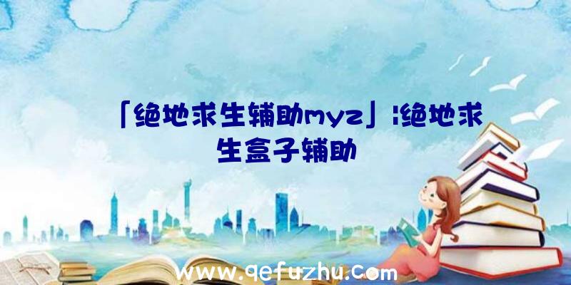 「绝地求生辅助myz」|绝地求生盒子辅助